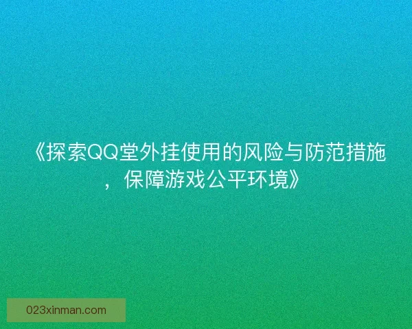 《探索QQ堂外挂使用的风险与防范措施，保障游戏公平环境》