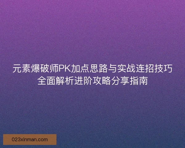 元素爆破师PK加点思路与实战连招技巧全面解析进阶攻略分享指南
