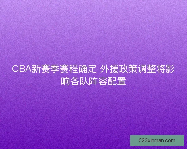 CBA新赛季赛程确定 外援政策调整将影响各队阵容配置