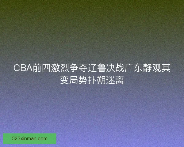 CBA前四激烈争夺辽鲁决战广东静观其变局势扑朔迷离