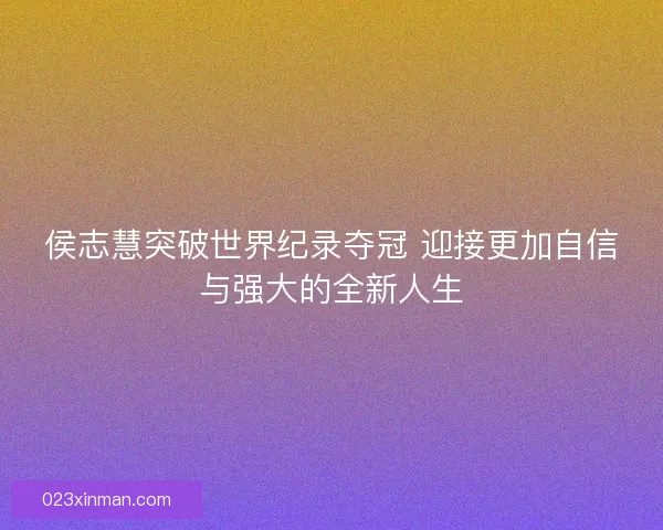 侯志慧突破世界纪录夺冠 迎接更加自信与强大的全新人生
