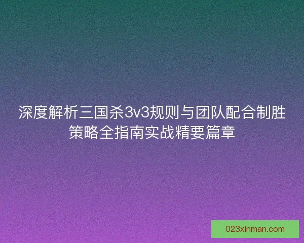 深度解析三国杀3v3规则与团队配合制胜策略全指南实战精要篇章