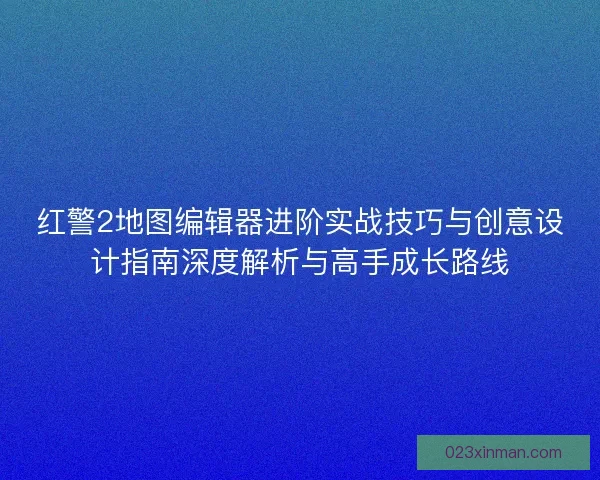 红警2地图编辑器进阶实战技巧与创意设计指南深度解析与高手成长路线