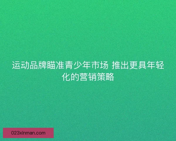 运动品牌瞄准青少年市场 推出更具年轻化的营销策略