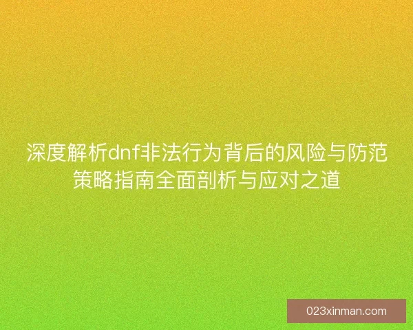 深度解析dnf非法行为背后的风险与防范策略指南全面剖析与应对之道