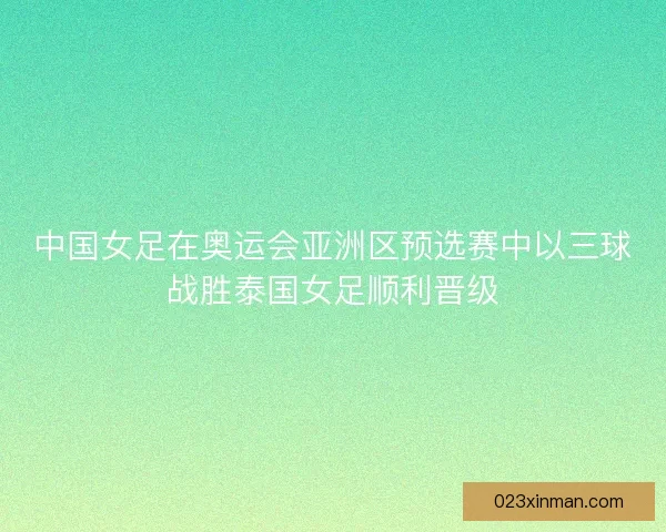 中国女足在奥运会亚洲区预选赛中以三球战胜泰国女足顺利晋级