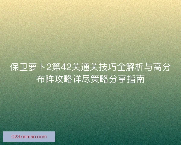 保卫萝卜2第42关通关技巧全解析与高分布阵攻略详尽策略分享指南