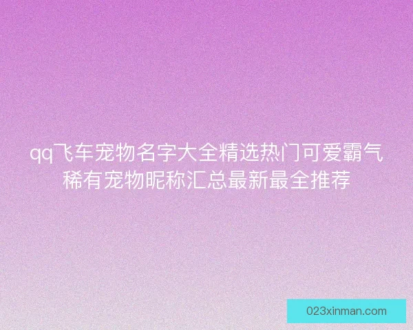 qq飞车宠物名字大全精选热门可爱霸气稀有宠物昵称汇总最新最全推荐