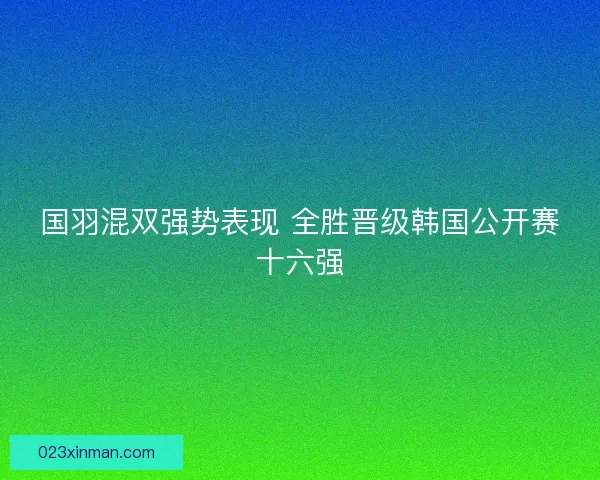 国羽混双强势表现 全胜晋级韩国公开赛十六强