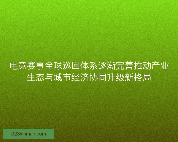 电竞赛事全球巡回体系逐渐完善推动产业生态与城市经济协同升级新格局