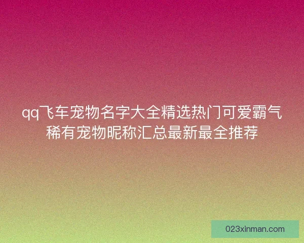 qq飞车宠物名字大全精选热门可爱霸气稀有宠物昵称汇总最新最全推荐